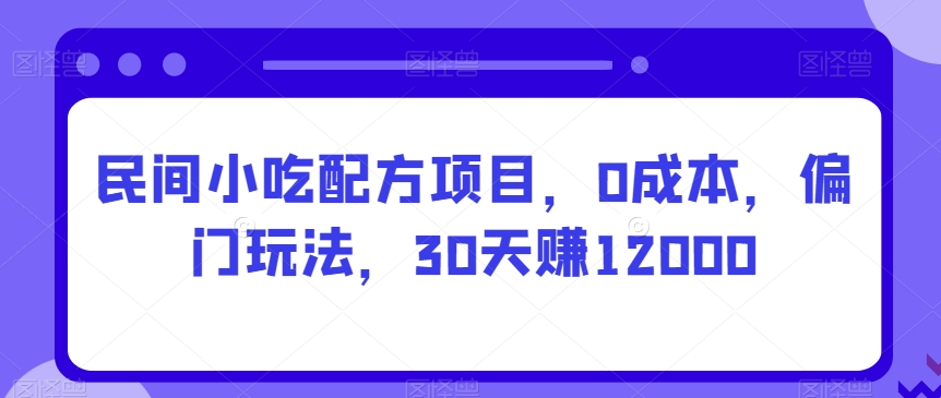 民间小吃配方项目，0成本，偏门玩法，30天赚12000-小北视界