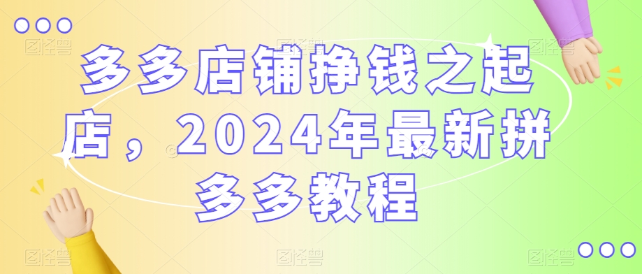 多多店铺挣钱之起店，2024年最新拼多多教程-小北视界