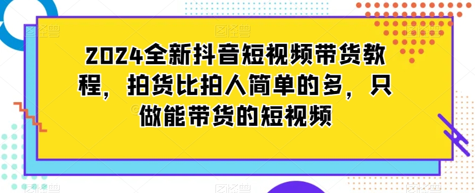 2024全新抖音短视频带货教程，拍货比拍人简单的多，只做能带货的短视频-小北视界