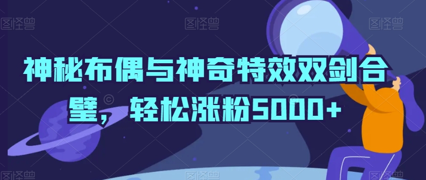 神秘布偶与神奇特效双剑合璧，轻松涨粉5000+【揭秘】-小北视界