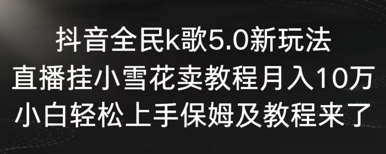 抖音全民k歌5.0新玩法，直播挂小雪花卖教程月入10万，小白轻松上手，保姆及教程来了【揭秘】-小北视界