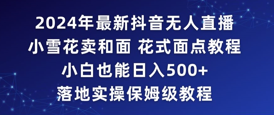 2024年抖音最新无人直播小雪花卖和面、花式面点教程小白也能日入500+落地实操保姆级教程【揭秘】-小北视界