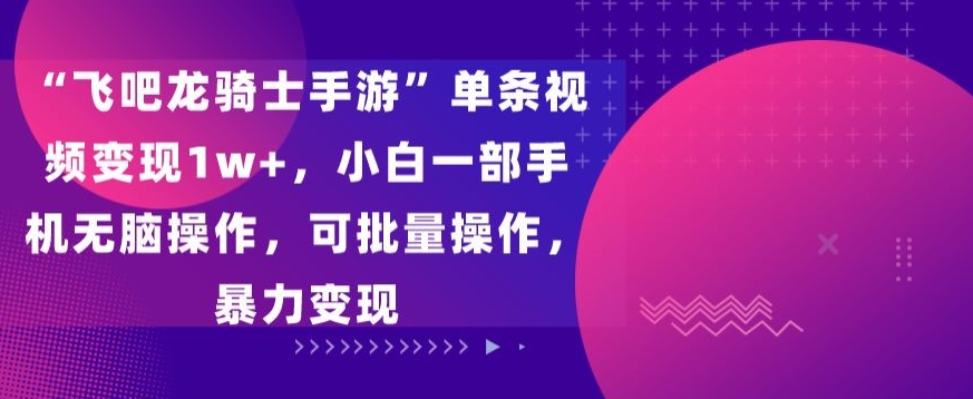 “飞吧龙骑士手游”单条视频变现1w+，小白一部手机无脑操作，可批量操作，暴力变现【揭秘】-小北视界