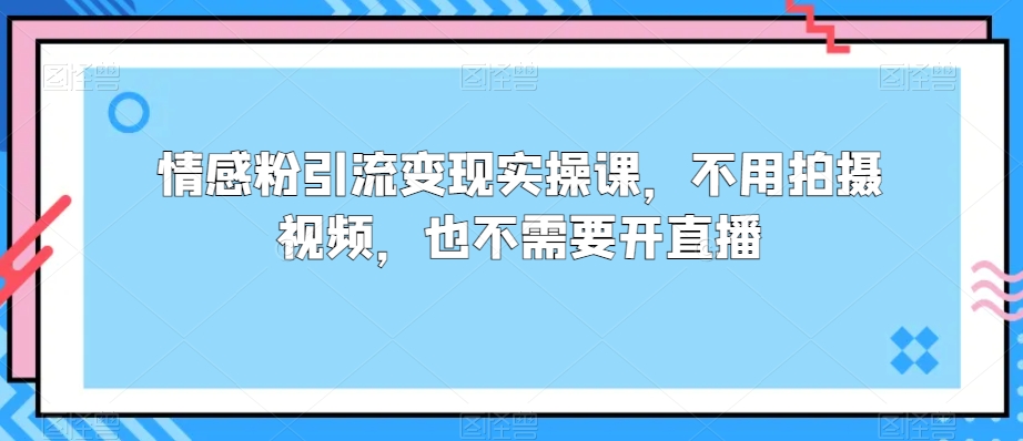 情感粉引流变现实操课，不用拍摄视频，也不需要开直播-小北视界