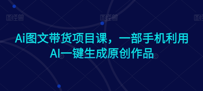 Ai图文带货项目课，一部手机利用AI一键生成原创作品-小北视界