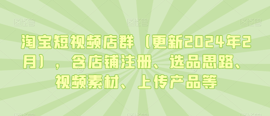 淘宝短视频店群（更新2024年2月），含店铺注册、选品思路、视频素材、上传产品等-小北视界