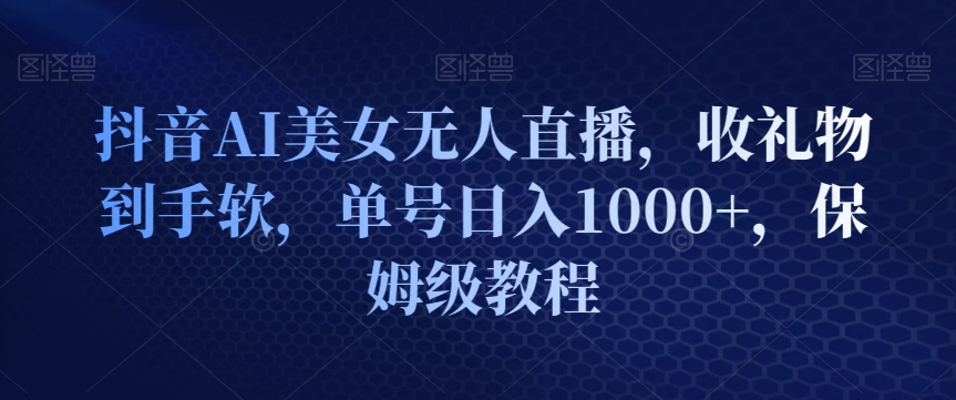 抖音AI美女无人直播，收礼物到手软，单号日入1000+，保姆级教程-小北视界