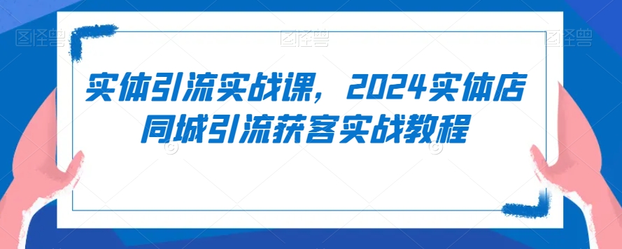 实体引流实战课，2024实体店同城引流获客实战教程-小北视界