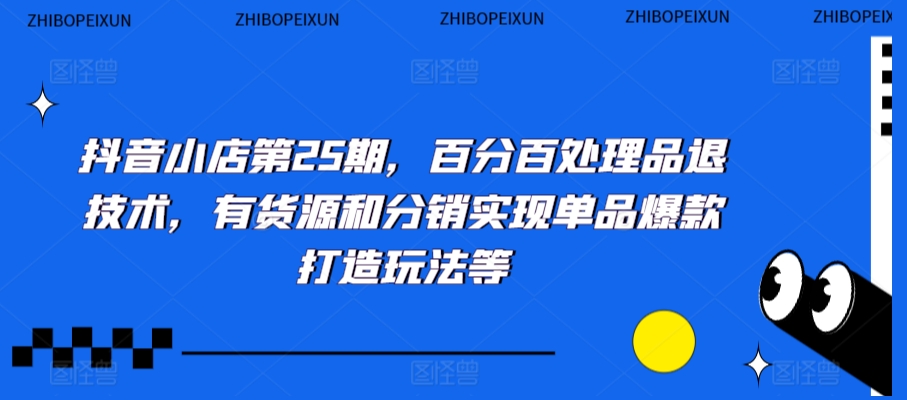 抖音小店第25期，百分百处理品退技术，有货源和分销实现单品爆款打造玩法等-小北视界