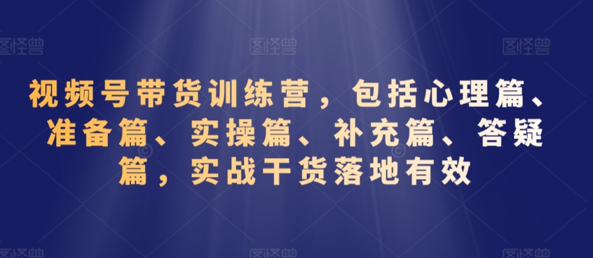 视频号带货训练营，包括心理篇、准备篇、实操篇、补充篇、答疑篇，实战干货落地有效-小北视界