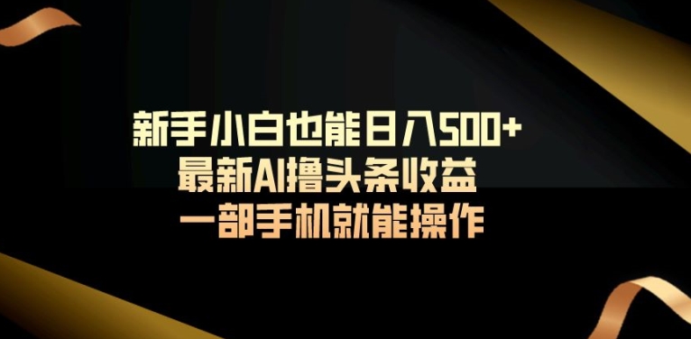 新手小白也能日入500+最新AI撸头条收益一部手机就能操作-小北视界