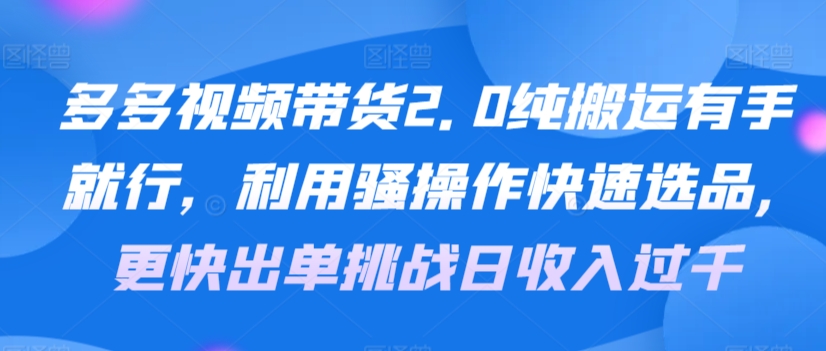 多多视频带货2.0纯搬运有手就行，利用骚操作快速选品，更快出单挑战日收入过千，可放大，多账户收益更-小北视界