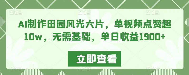 AI制作田园风光大片，单视频点赞超10w，无需基础，单日收益1900+【揭秘】-小北视界