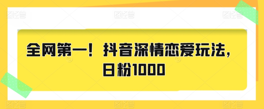 全网第一！抖音深情恋爱玩法，日粉1000-小北视界