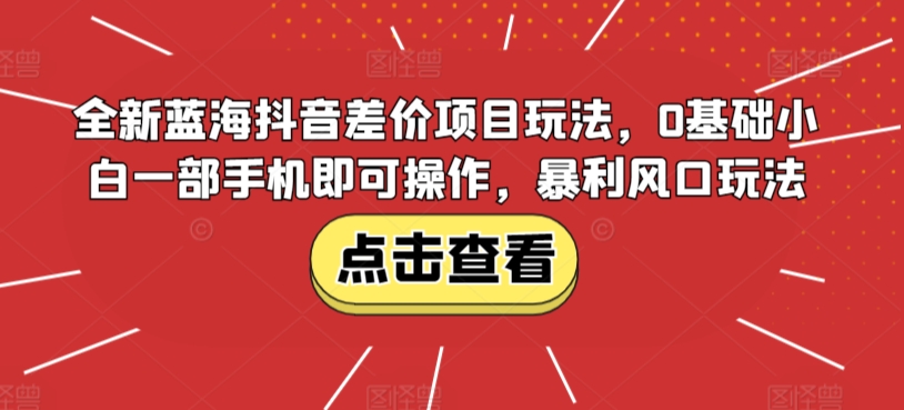 全新蓝海抖音差价项目玩法，0基础小白一部手机即可操作，暴利风口玩法-小北视界