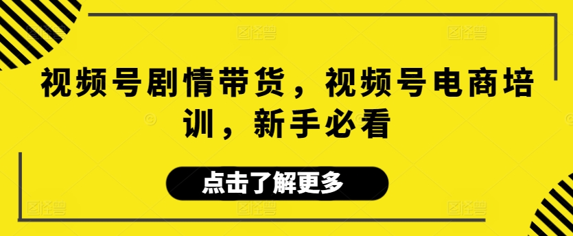 视频号剧情带货，视频号电商培训，新手必看-小北视界