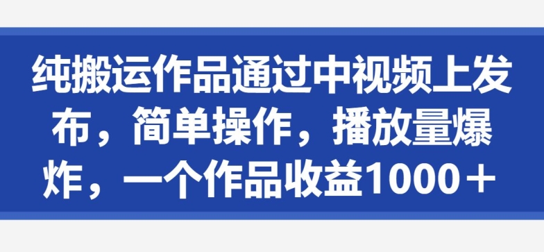 纯搬运作品通过中视频上发布，简单操作，播放量爆炸，一个作品收益1000＋-小北视界