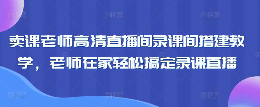 卖课老师高清直播间录课间搭建教学，老师在家轻松搞定录课直播-小北视界