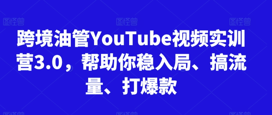 跨境油管YouTube视频实训营3.0，帮助你稳入局、搞流量、打爆款-小北视界