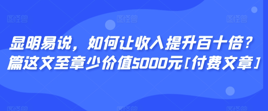 显明易说，如何让收入提升百十倍？‮篇这‬文‮至章‬少价值5000元[付费文章]-小北视界