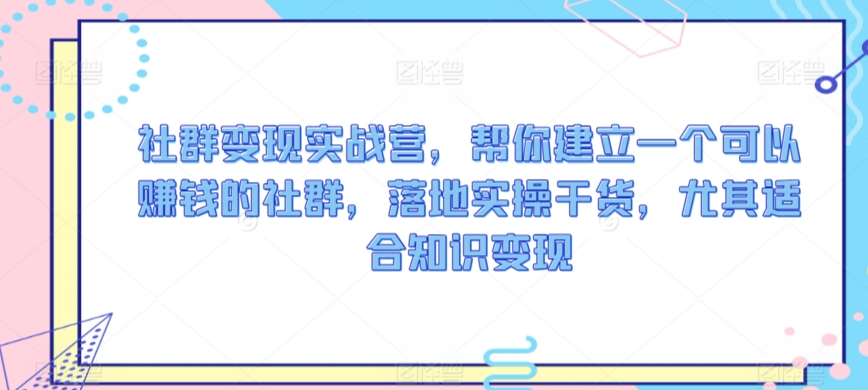 社群变现实战营，帮你建立一个可以赚钱的社群，落地实操干货，尤其适合知识变现-小北视界