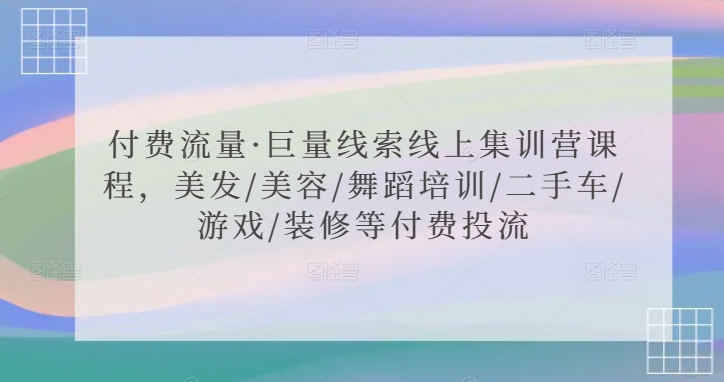 付费流量·巨量线索线上集训营课程，美发/美容/舞蹈培训/二手车/游戏/装修等付费投流-小北视界