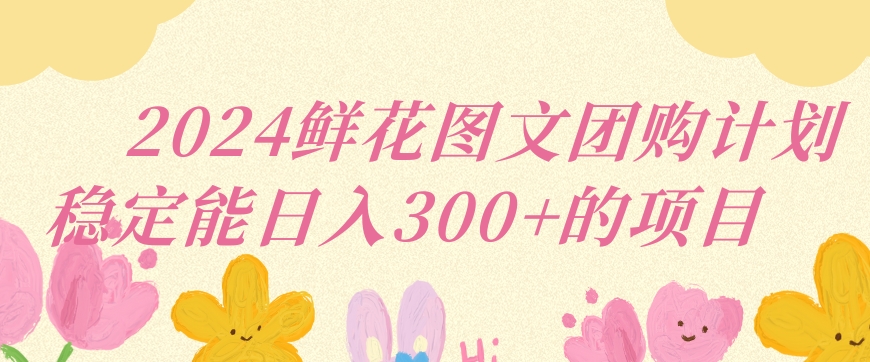 2024鲜花图文团购计划小白能稳定每日收入三位数的项目【揭秘】-小北视界