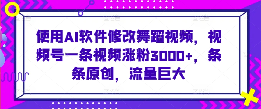 使用AI软件修改舞蹈视频，视频号一条视频涨粉3000+，条条原创，流量巨大【揭秘】-小北视界