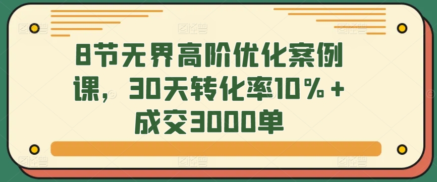 8节无界高阶优化案例课，30天转化率10%+成交3000单-小北视界