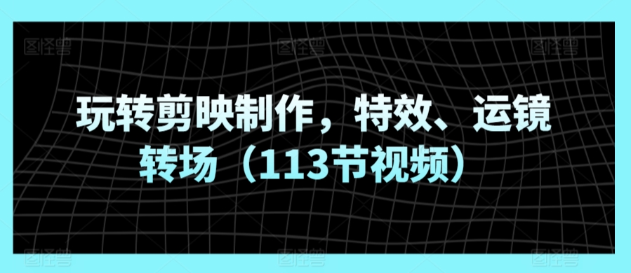 玩转剪映制作，特效、运镜转场（113节视频）-小北视界