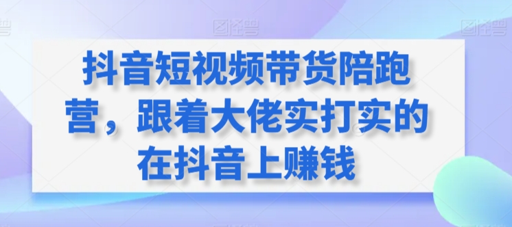 抖音短视频带货陪跑营，跟着大佬实打实的在抖音上赚钱-小北视界