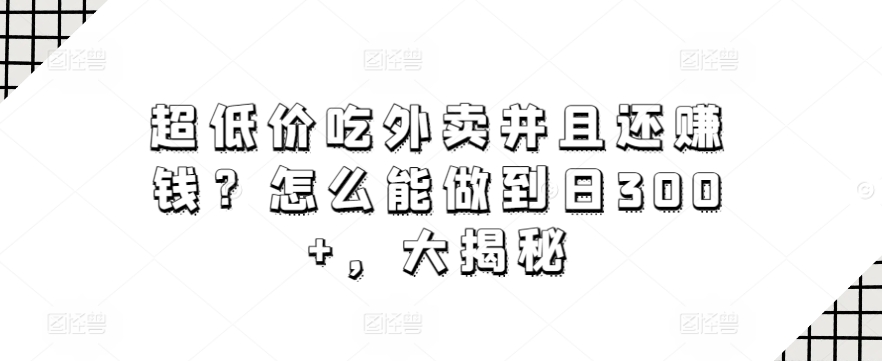 超低价吃外卖并且还赚钱？怎么能做到日300+，大揭秘-小北视界