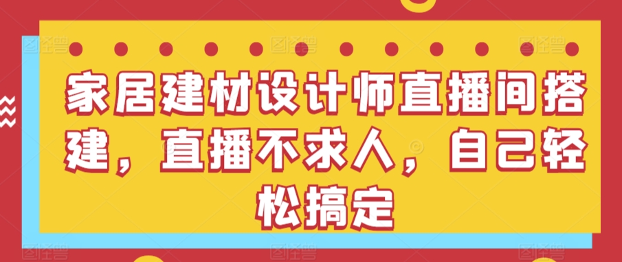 家居建材设计师直播间搭建，直播不求人，自己轻松搞定-小北视界