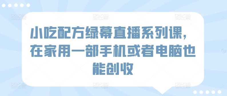 小吃配方绿幕直播系列课，在家用一部手机或者电脑也能创收-小北视界