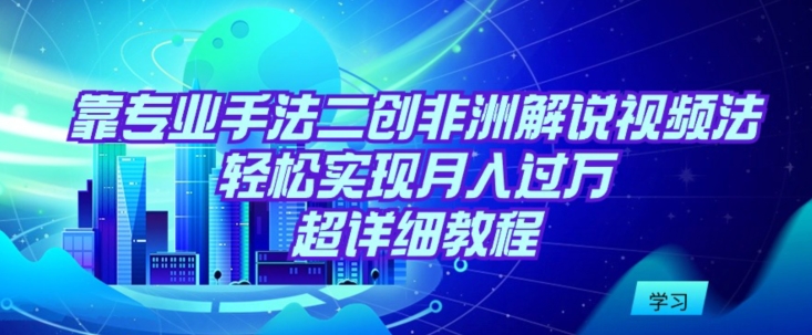 靠专业手法二创非洲解说视频玩法，轻松实现月入过万，超详细教程【揭秘】-小北视界