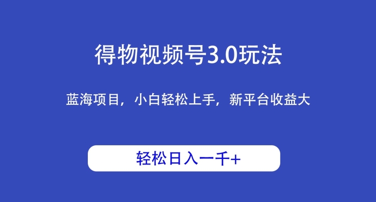 得物视频号3.0玩法，蓝海项目，小白轻松上手，新平台收益大，日入1000＋-小北视界