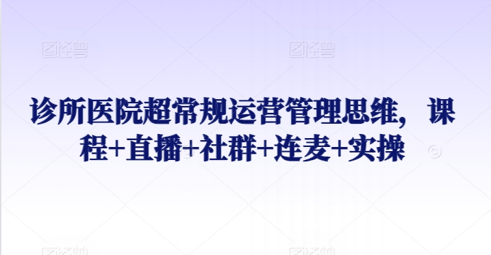 诊所医院超常规运营管理思维，课程+直播+社群+连麦+实操-小北视界