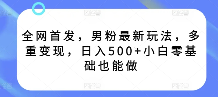 全网首发，男粉最新玩法，多重变现，日入500+小白零基础也能做-小北视界