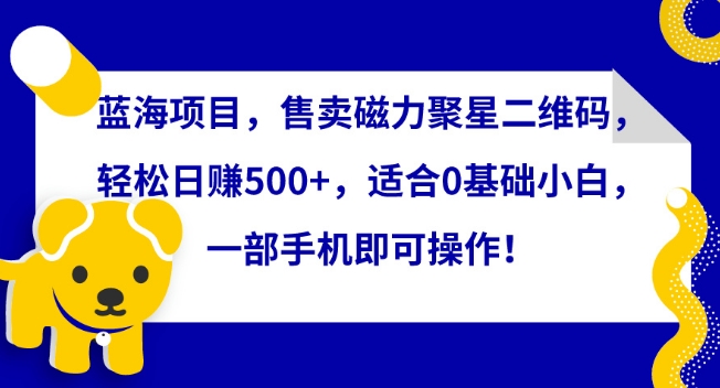 蓝海项目，售卖磁力聚星二维码，轻松日赚500+，适合0基础小白，一部手机即可操作【揭秘】-小北视界