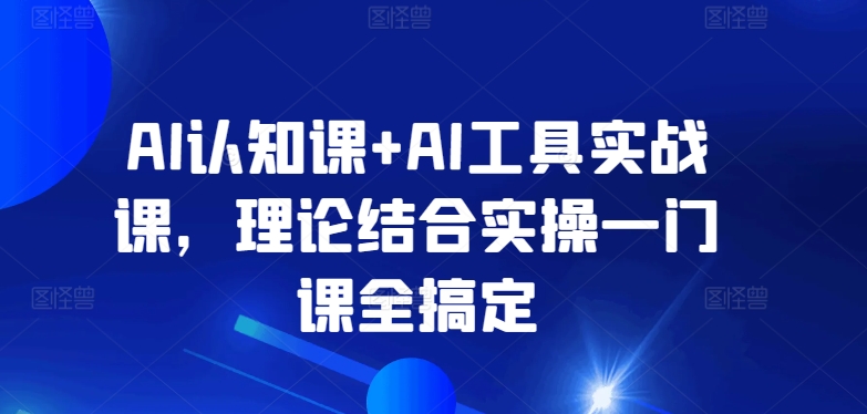 AI认知课+AI工具实战课，理论结合实操一门课全搞定-小北视界