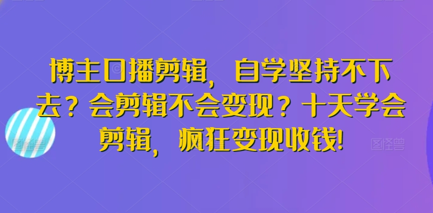 博主口播剪辑，自学坚持不下去？会剪辑不会变现？十天学会剪辑，疯狂变现收钱!-小北视界