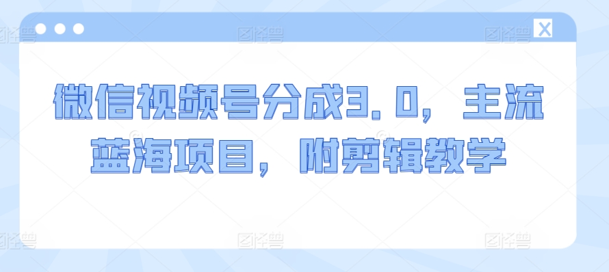 微信视频号分成3.0，主流蓝海项目，附剪辑教学-小北视界