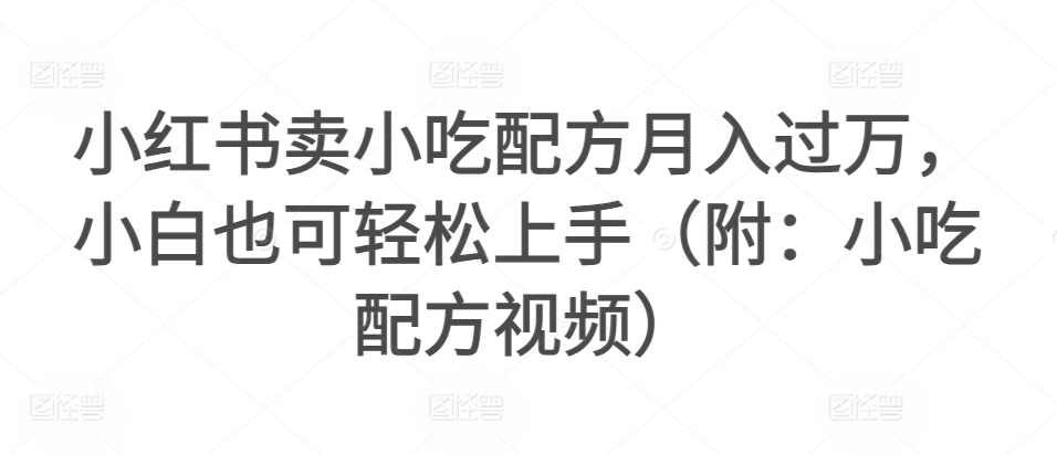 小红书卖小吃配方月入过万，小白也可轻松上手（附：小吃配方视频）-小北视界