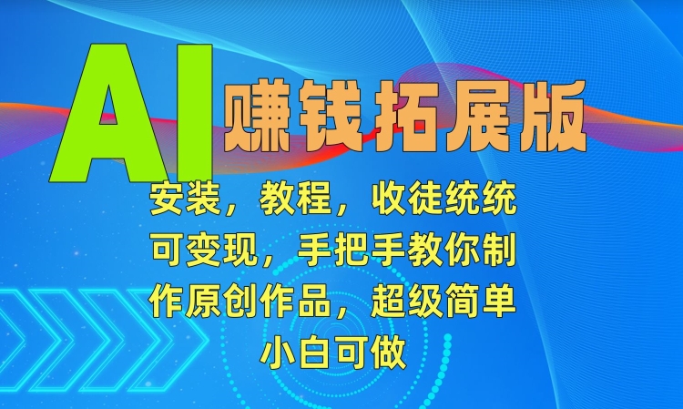 AI赚钱拓展版，安装，教程，收徒统统可变现，手把手教你制作原创作品，超级简单，小白可做【揭秘】-小北视界