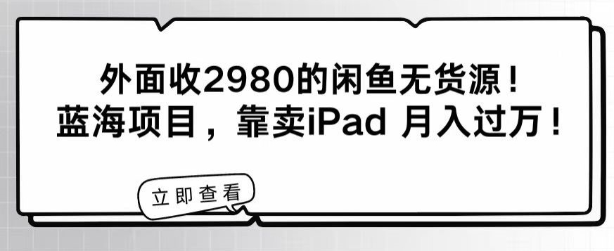 外面收2980的闲鱼无货源！蓝海项目，靠卖iPad月入过万！-小北视界