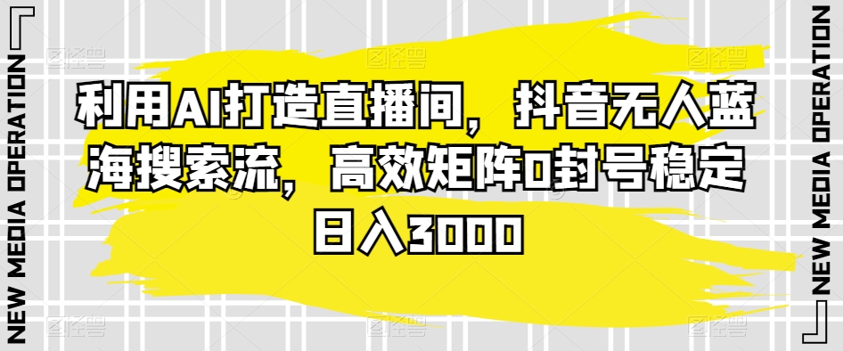 利用AI打造直播间，抖音无人蓝海搜索流，高效矩阵0封号稳定日入3000-小北视界