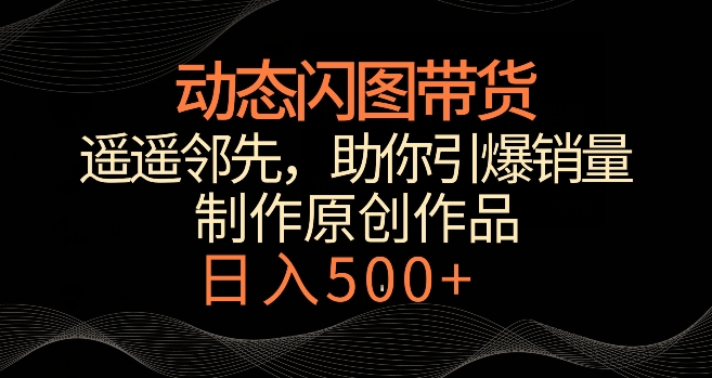 动态闪图带货，遥遥领先，冷门玩法，助你轻松引爆销量，日赚500+【揭秘】-小北视界