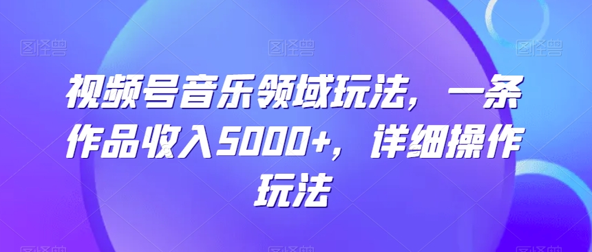 视频号音乐领域玩法，一条作品收入5000+，详细操作玩法-小北视界