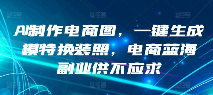 AI制作电商图，一键生成模特换装照，电商蓝海副业供不应求【揭秘】-小北视界