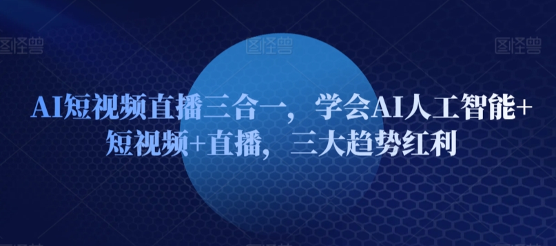 AI短视频直播三合一，学会AI人工智能+短视频+直播，三大趋势红利-小北视界